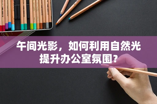 午间光影，如何利用自然光提升办公室氛围？