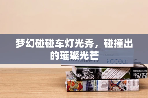 梦幻碰碰车灯光秀，碰撞出的璀璨光芒