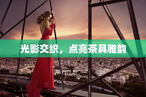 光影交织，点亮茶具雅韵