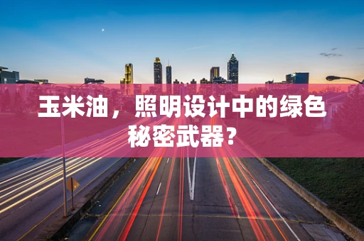 玉米油，照明设计中的绿色秘密武器？