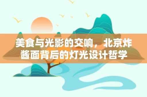 美食与光影的交响，北京炸酱面背后的灯光设计哲学