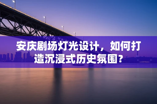 安庆剧场灯光设计，如何打造沉浸式历史氛围？