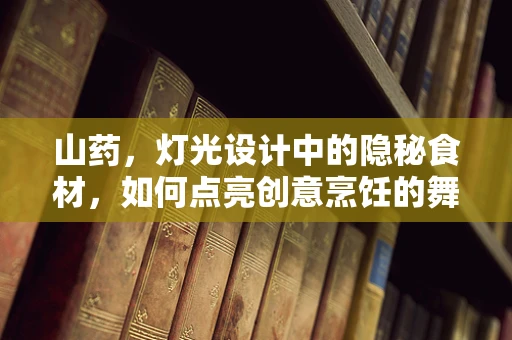 山药，灯光设计中的隐秘食材，如何点亮创意烹饪的舞台？