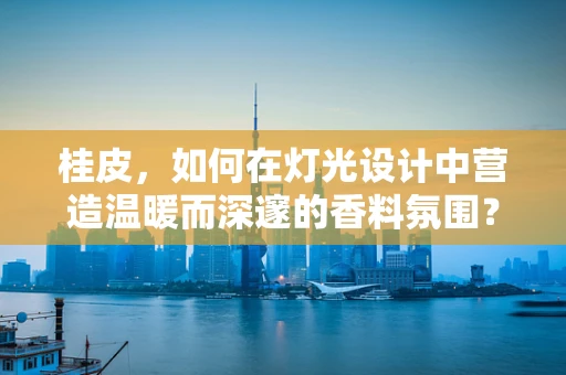 桂皮，如何在灯光设计中营造温暖而深邃的香料氛围？