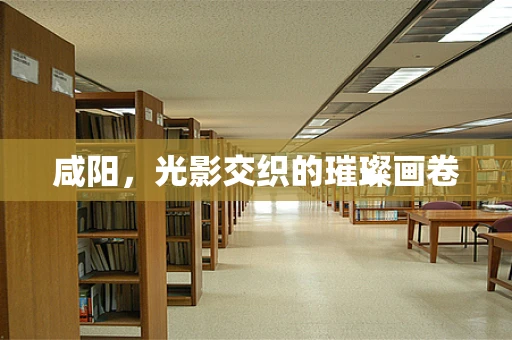 咸阳，光影交织的璀璨画卷