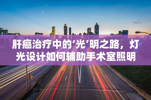 肝癌治疗中的‘光’明之路，灯光设计如何辅助手术室照明？