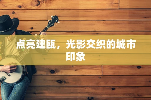 点亮建瓯，光影交织的城市印象