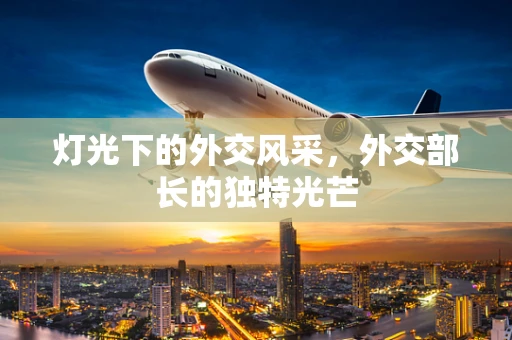 灯光下的外交风采，外交部长的独特光芒