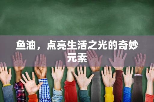 鱼油，点亮生活之光的奇妙元素