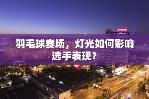 羽毛球赛场，灯光如何影响选手表现？