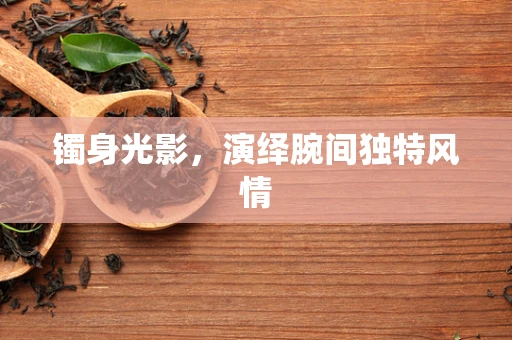 镯身光影，演绎腕间独特风情