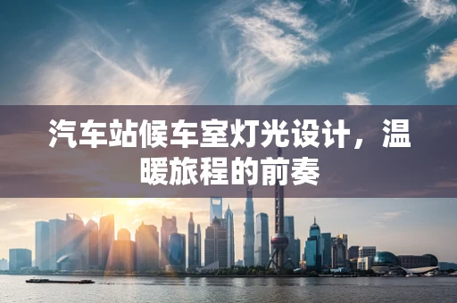 汽车站候车室灯光设计，温暖旅程的前奏