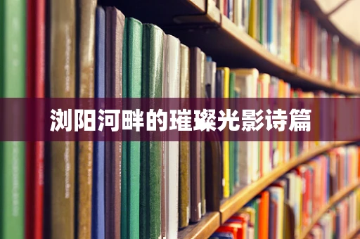 浏阳河畔的璀璨光影诗篇