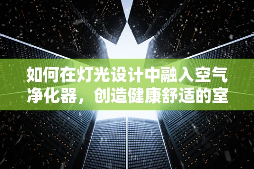 如何在灯光设计中融入空气净化器，创造健康舒适的室内环境？