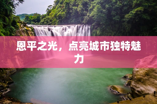 恩平之光，点亮城市独特魅力