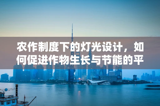 农作制度下的灯光设计，如何促进作物生长与节能的平衡？