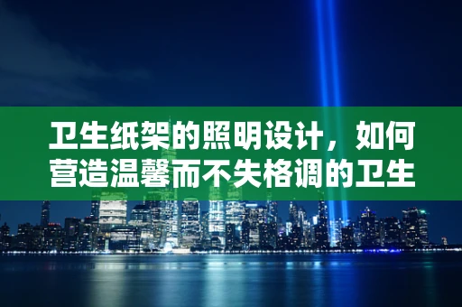 卫生纸架的照明设计，如何营造温馨而不失格调的卫生间氛围？