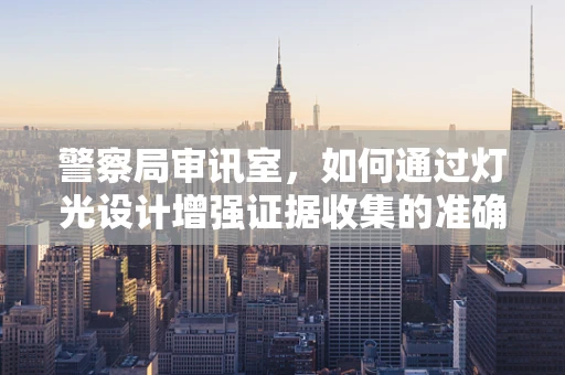 警察局审讯室，如何通过灯光设计增强证据收集的准确性？