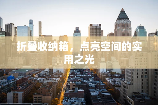 折叠收纳箱，点亮空间的实用之光