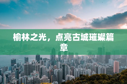 榆林之光，点亮古城璀璨篇章