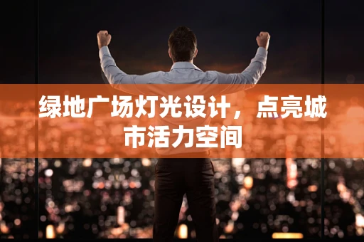 绿地广场灯光设计，点亮城市活力空间