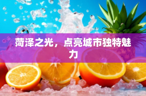 菏泽之光，点亮城市独特魅力