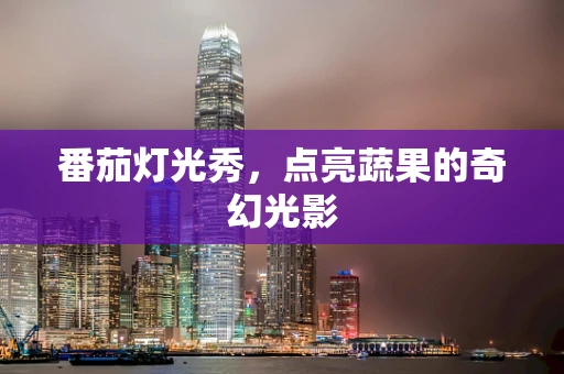番茄灯光秀，点亮蔬果的奇幻光影