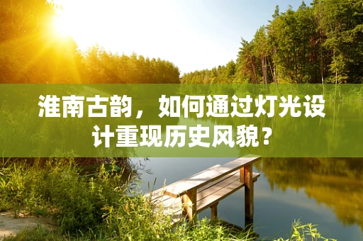 淮南古韵，如何通过灯光设计重现历史风貌？