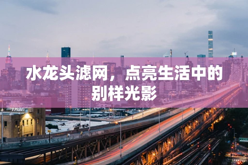 水龙头滤网，点亮生活中的别样光影