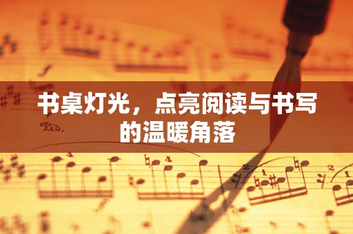 书桌灯光，点亮阅读与书写的温暖角落