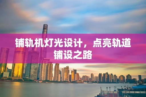 铺轨机灯光设计，点亮轨道铺设之路