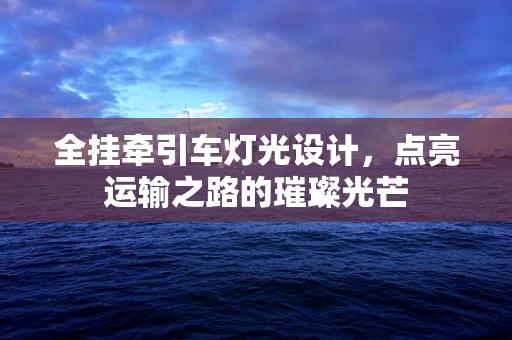 全挂牵引车灯光设计，点亮运输之路的璀璨光芒