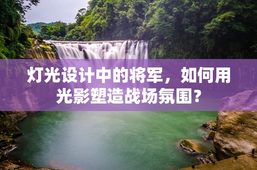 灯光设计中的将军，如何用光影塑造战场氛围？