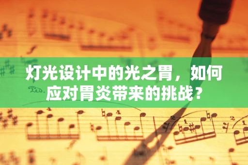 灯光设计中的光之胃，如何应对胃炎带来的挑战？