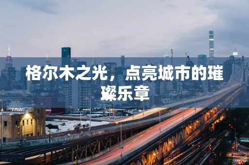 格尔木之光，点亮城市的璀璨乐章