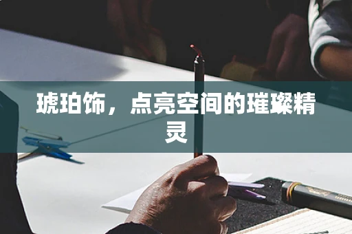 琥珀饰，点亮空间的璀璨精灵