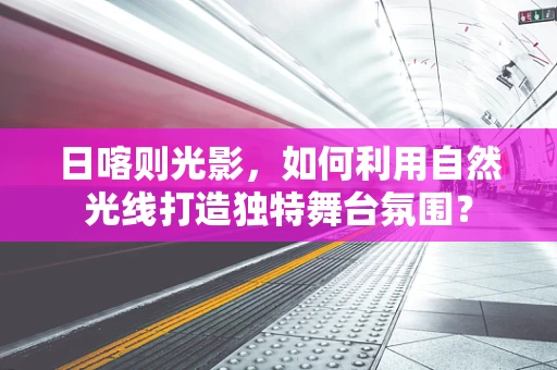 日喀则光影，如何利用自然光线打造独特舞台氛围？