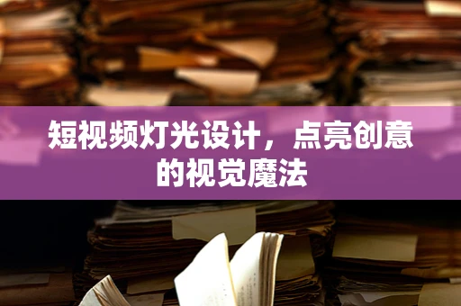 短视频灯光设计，点亮创意的视觉魔法