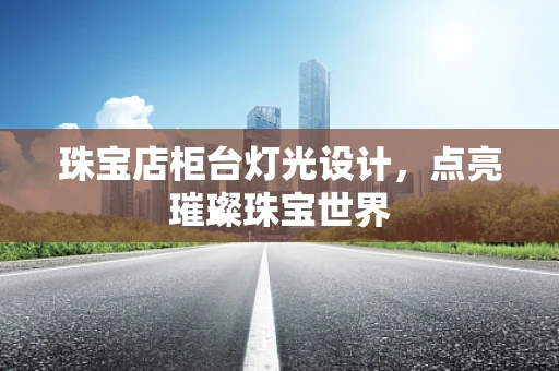 珠宝店柜台灯光设计，点亮璀璨珠宝世界