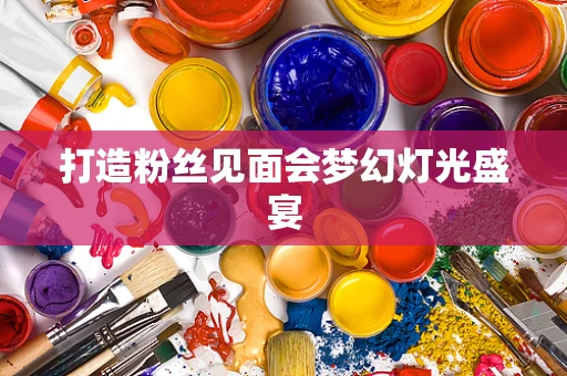 打造粉丝见面会梦幻灯光盛宴