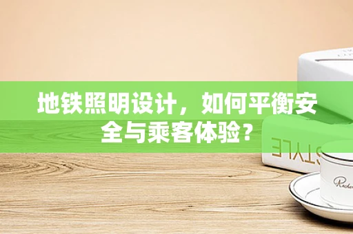 地铁照明设计，如何平衡安全与乘客体验？