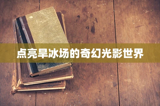 点亮旱冰场的奇幻光影世界