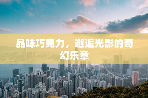 品味巧克力，邂逅光影的奇幻乐章