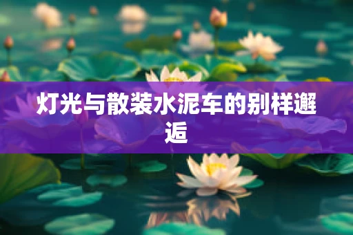 灯光与散装水泥车的别样邂逅