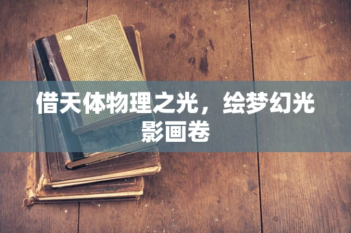 借天体物理之光，绘梦幻光影画卷