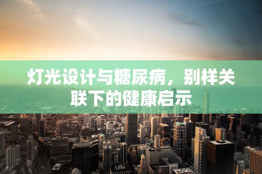 灯光设计与糖尿病，别样关联下的健康启示