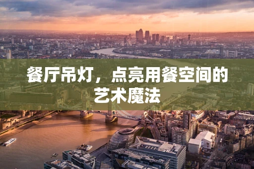 餐厅吊灯，点亮用餐空间的艺术魔法