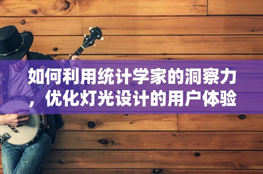 如何利用统计学家的洞察力，优化灯光设计的用户体验？