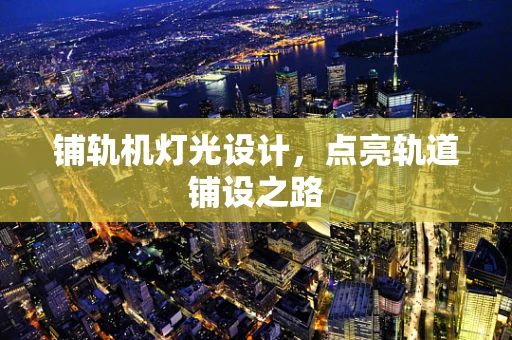 铺轨机灯光设计，点亮轨道铺设之路