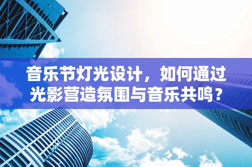 音乐节灯光设计，如何通过光影营造氛围与音乐共鸣？